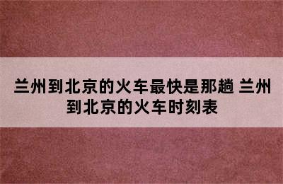 兰州到北京的火车最快是那趟 兰州到北京的火车时刻表